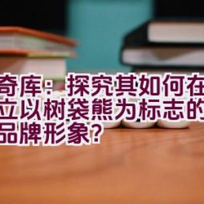 奇奇库：探究其如何在英国树立以树袋熊为标志的经典儿童品牌形象？