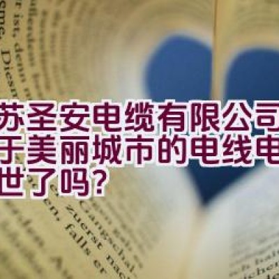 “江苏圣安电缆有限公司：服务于美丽城市的电线电缆专家问世了吗？”