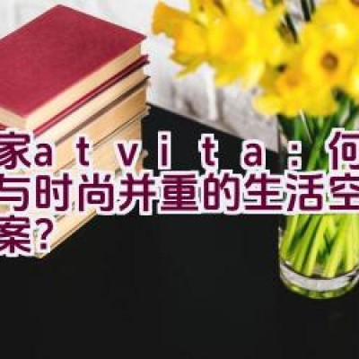 沃家atvita：何谓品质与时尚并重的生活空间解决方案？