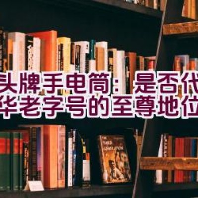 虎头牌手电筒：是否代表着中华老字号的至尊地位？