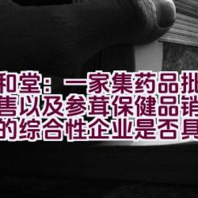 九和堂：一家集药品批发与零售以及参茸保健品销售为一体的综合性企业是否具备全面的经营资质？