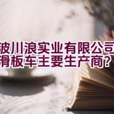 宁波川浪实业有限公司是否为滑板车主要生产商？