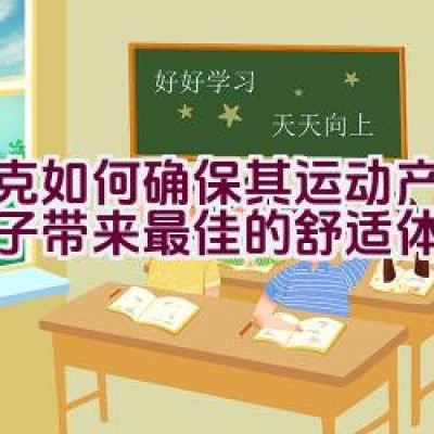 耐克如何确保其运动产品为孩子带来最佳的舒适体验？