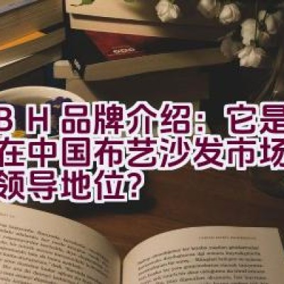 “KBH品牌介绍：它是否已经在中国布艺沙发市场中占据了领导地位？”