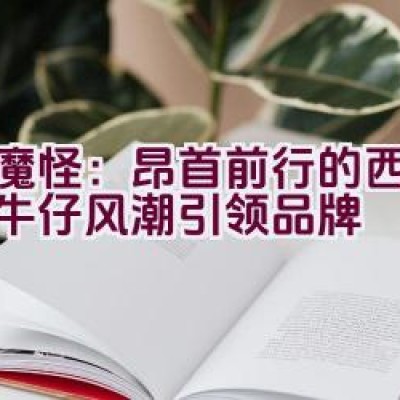 “小魔怪：昂首前行的西部时尚牛仔风潮引领品牌”