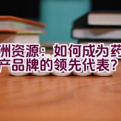 亚洲资源：如何成为药品与矿产品牌的领先代表？