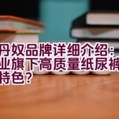 佐丹奴品牌详细介绍：利洁企业旗下高质量纸尿裤产品有何特色？