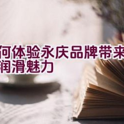 如何体验永庆品牌带来的河北润滑魅力