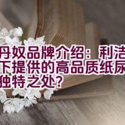 佐丹奴品牌介绍：利洁企业旗下提供的高品质纸尿裤有哪些独特之处？