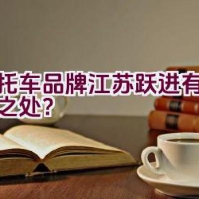 摩托车品牌江苏跃进有何独特之处？