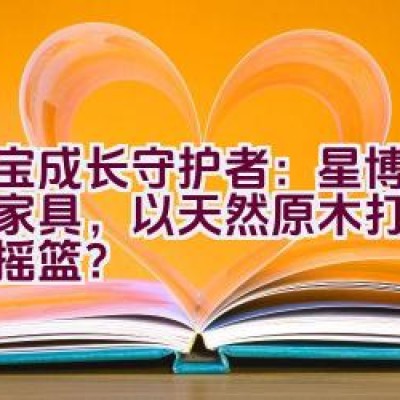 宝宝成长守护者：星博士儿童家具，以天然原木打造的健康摇篮？