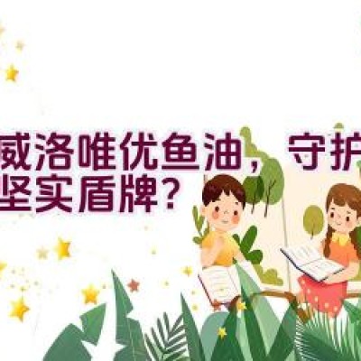 挪威洛唯优鱼油，守护健康的坚实盾牌？