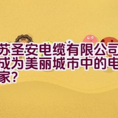 江苏圣安电缆有限公司：如何成为美丽城市中的电线电缆专家？