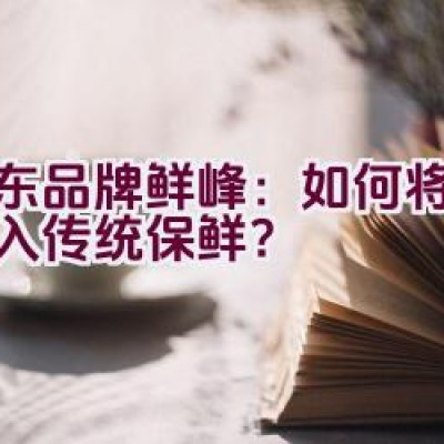 山东品牌鲜峰：如何将科技融入传统保鲜？