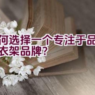 如何选择一个专注于品质的晾衣架品牌？