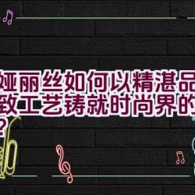 蒂娅丽丝如何以精湛品质与细致工艺铸就时尚界的不朽传奇？