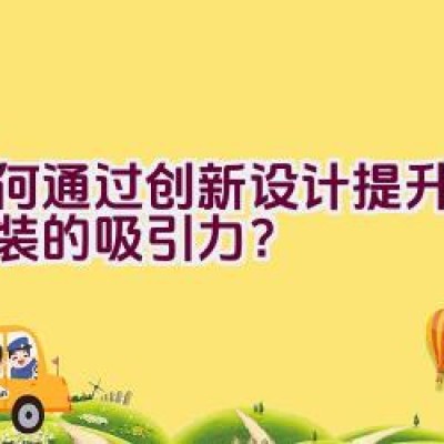 如何通过创新设计提升产品包装的吸引力？