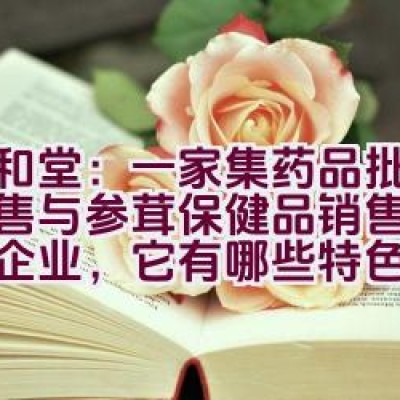 九和堂：一家集药品批发、零售与参茸保健品销售的综合性企业，它有哪些特色服务？