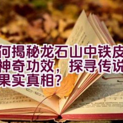 如何揭秘龙石山中铁皮石斛的神奇功效，探寻传说中的神仙果实真相？