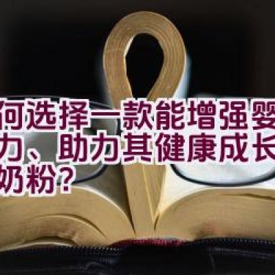 如何选择一款能增强婴儿抵抗力、助力其健康成长的高品质奶粉？