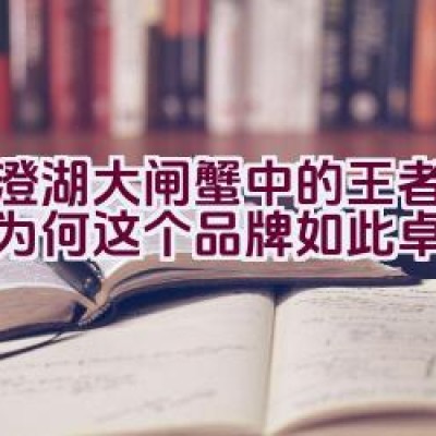 阳澄湖大闸蟹中的王者品质：为何这个品牌如此卓越？