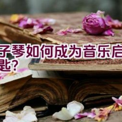 电子琴如何成为音乐启蒙的钥匙？