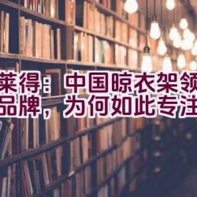 格莱得：中国晾衣架领域知名品牌，为何如此专注于品质？