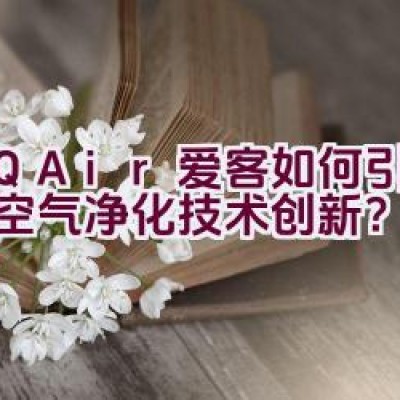 “IQAir爱客如何引领全球空气净化技术创新？”