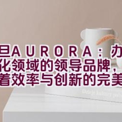 震旦AURORA：办公自动化领域的领导品牌，是否代表着效率与创新的完美结合？