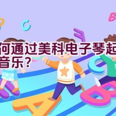 如何通过美科电子琴起步学习音乐？