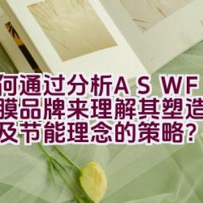 如何通过分析ASWF玻璃贴膜品牌来理解其塑造高端品质及节能理念的策略？