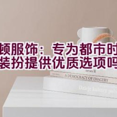 波顿服饰：专为都市时尚休闲装扮提供优质选项吗？