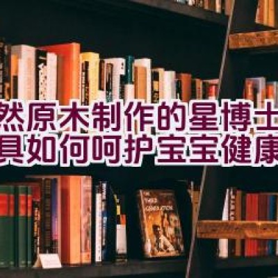 天然原木制作的星博士儿童家具如何呵护宝宝健康成长？