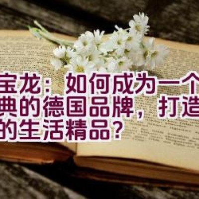 万宝龙：如何成为一个传承经典的德国品牌，打造高雅恒久的生活精品？