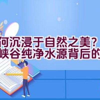 如何沉浸于自然之美？探索大峡谷纯净水源背后的故事