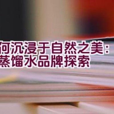 如何沉浸于自然之美：大峡谷蒸馏水品牌探索