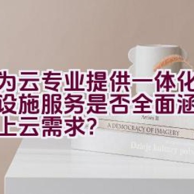 华为云专业提供一体化云基础设施服务是否全面涵盖了企业上云需求？