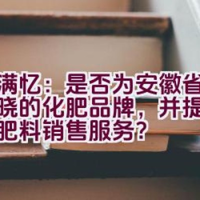 农满忆：是否为安徽省家喻户晓的化肥品牌，并提供可靠的肥料销售服务？