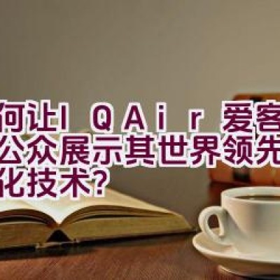 如何让IQAir爱客品牌向公众展示其世界领先的空气净化技术？