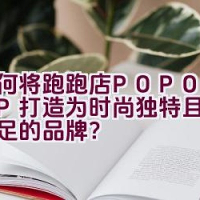 “如何将跑跑店POPOSHOP打造为时尚独特且艺术感十足的品牌？”