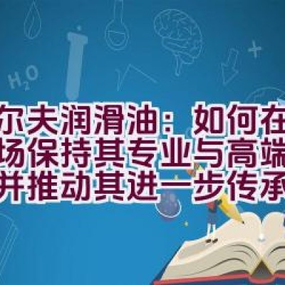 埃尔夫润滑油：如何在中国市场保持其专业与高端品牌形象并推动其进一步传承与发展？