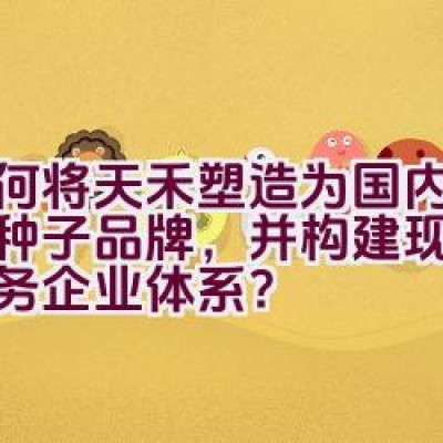 如何将天禾塑造为国内知名的种子品牌，并构建现代农业服务企业体系？