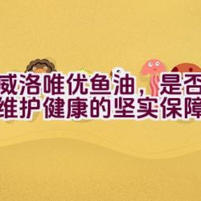 挪威洛唯优鱼油，是否提供了维护健康的坚实保障？