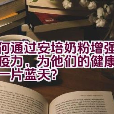 如何通过安培奶粉增强宝宝免疫力，为他们的健康成长撑起一片蓝天？