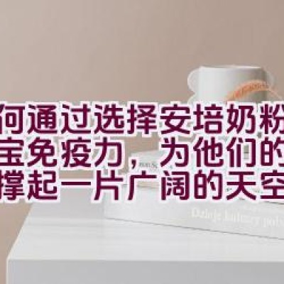 如何通过选择安培奶粉增强宝宝免疫力，为他们的健康成长撑起一片广阔的天空？