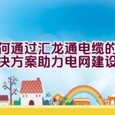 如何通过汇龙通电缆的线缆解决方案助力电网建设？