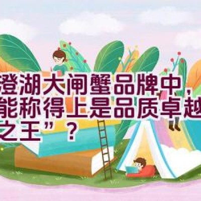 阳澄湖大闸蟹品牌中，哪一个能称得上是品质卓越的“阳澄之王”？