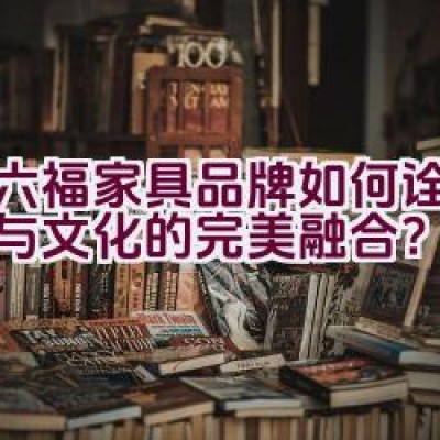 红六福家具品牌如何诠释品质与文化的完美融合？