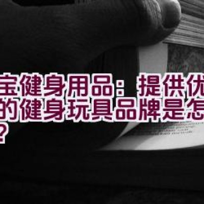 大宝健身用品：提供优质保障的健身玩具品牌是怎样的体验？