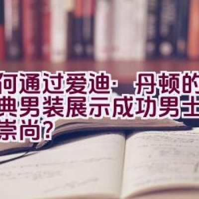 “如何通过爱迪·丹顿的优雅经典男装展示成功男士的自由与崇尚？”